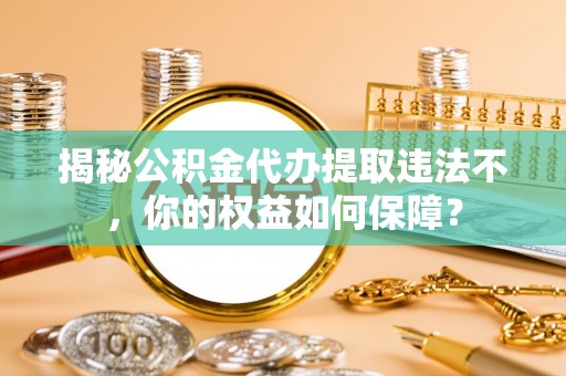 南丹揭秘公积金代办提取违法不，你的权益如何保障？